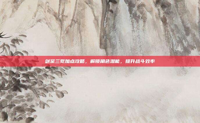 剑宗三觉加点攻略，解锁角色潜能，提升战斗效率