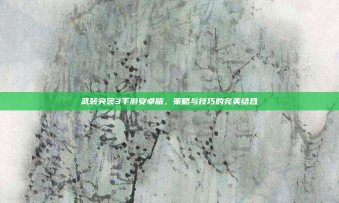 武装突袭3手游安卓版,策略与技巧的完美结合