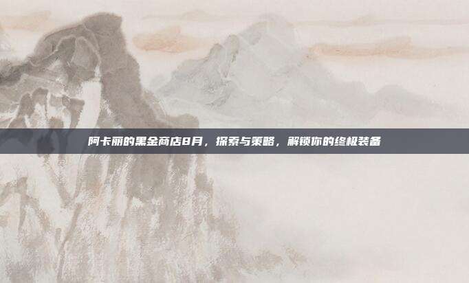 阿卡丽的黑金商店8月,探索与策略,解锁你的终极装备