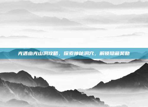 光遇幽光山洞攻略，探索神秘洞穴，解锁隐藏奖励