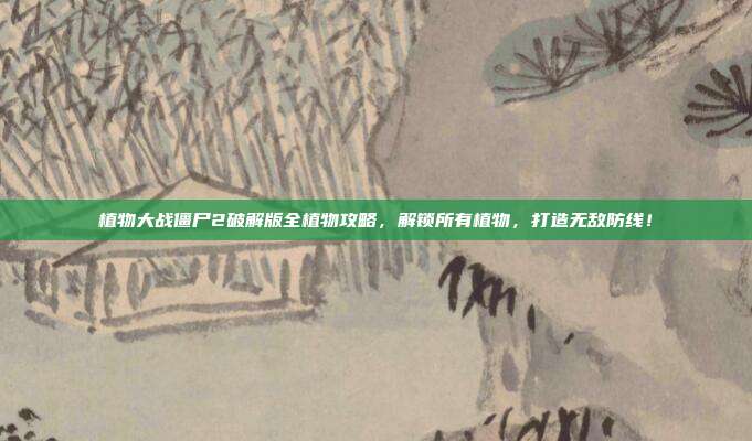 植物大战僵尸2破解版全植物攻略，解锁所有植物，打造无敌防线！