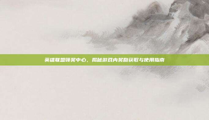 英雄联盟领奖中心,揭秘游戏内奖励获取与使用指南