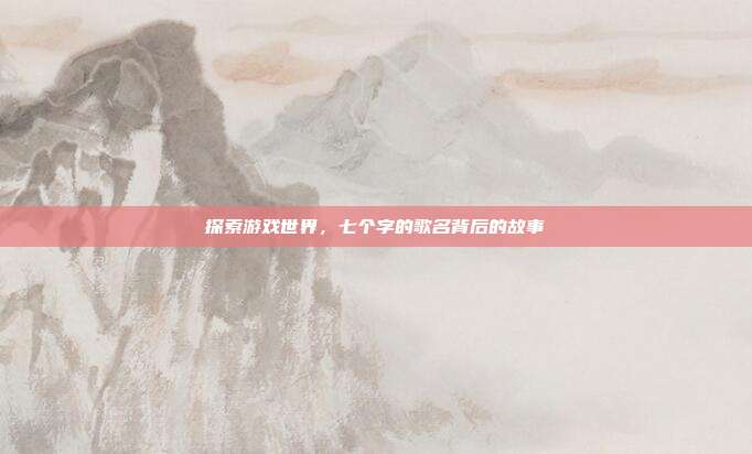 探索游戏世界，七个字的歌名背后的故事
