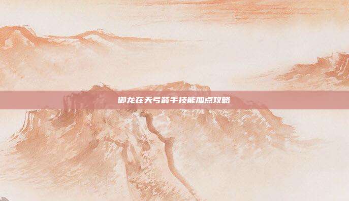 御龙在天弓箭手技能加点攻略
