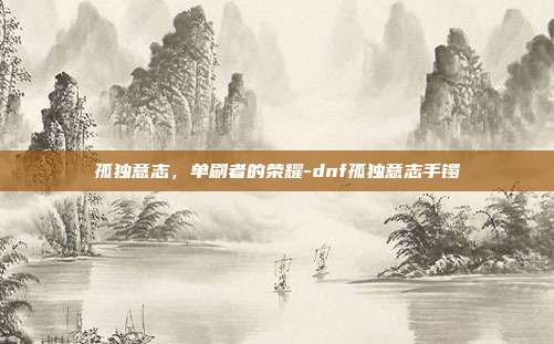 孤独意志，单刷者的荣耀-dnf孤独意志手镯