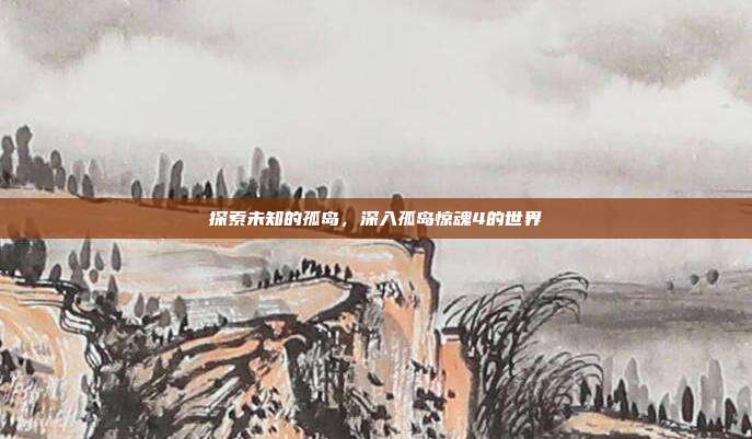 探索未知的孤岛，深入孤岛惊魂4的世界