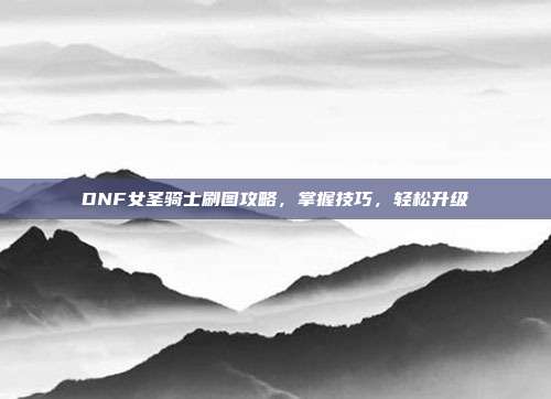 DNF女圣骑士刷图攻略，掌握技巧，轻松升级