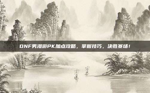 DNF男漫游PK加点攻略,掌握技巧,决胜赛场!