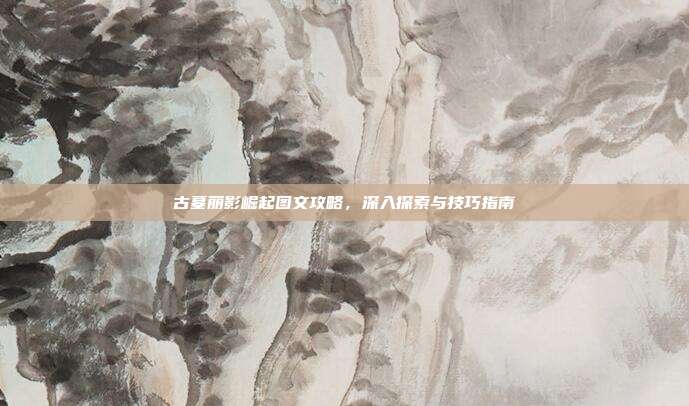 古墓丽影崛起图文攻略，深入探索与技巧指南