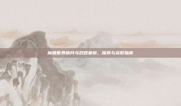 魔兽世界暗月马戏团坐骑，探索与获取指南