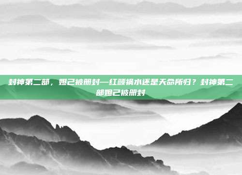 封神第二部，妲己被册封—红颜祸水还是天命所归？封神第二部妲己被册封