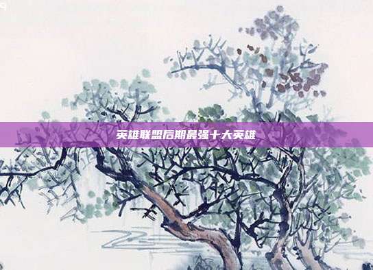 英雄联盟后期最强十大英雄