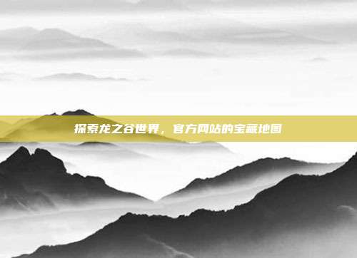 探索龙之谷世界,官方网站的宝藏地图