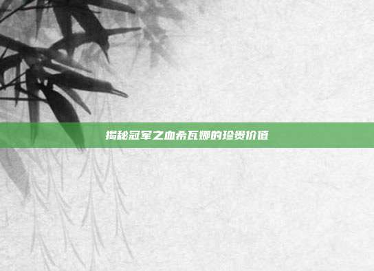 揭秘冠军之血希瓦娜的珍贵价值