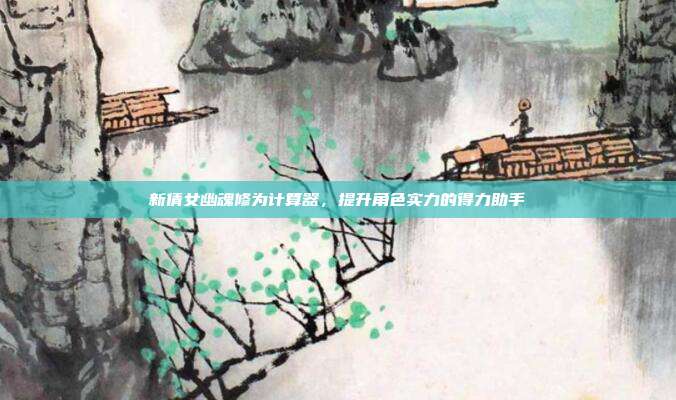 新倩女幽魂修为计算器,提升角色实力的得力助手