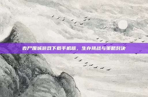 丧尸围城游戏下载手机版,生存挑战与策略对决