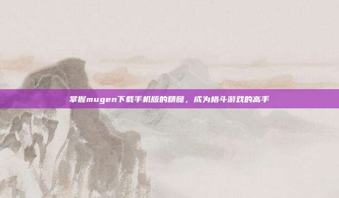 掌握mugen下载手机版的精髓,成为格斗游戏的高手