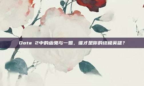 Dota 2中的幽鬼与一姐，谁才是你的终极英雄？