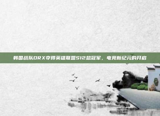 韩国战队DRX夺得英雄联盟S12总冠军,电竞新纪元的开启