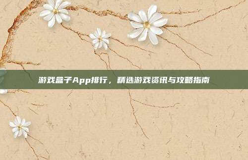 游戏盒子App排行,精选游戏资讯与攻略指南