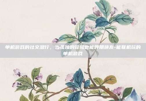 单机游戏的社交潜行，当孤独的冒险也能呼朋唤友-能联机玩的单机游戏