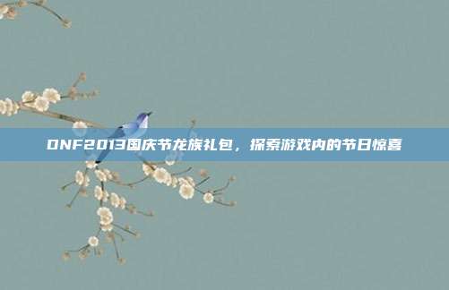 DNF2013国庆节龙族礼包,探索游戏内的节日惊喜