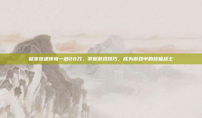 超变攻速传奇一秒20刀,掌握游戏技巧,成为游戏中的终极战士