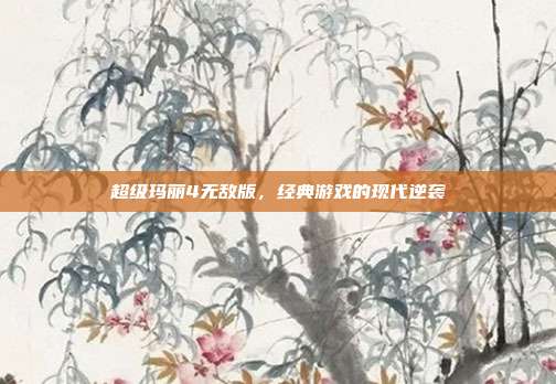 超级玛丽4无敌版,经典游戏的现代逆袭