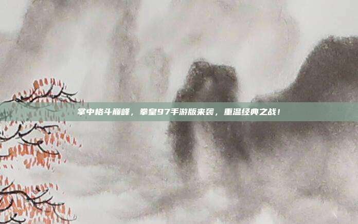 掌中格斗巅峰,拳皇97手游版来袭,重温经典之战!