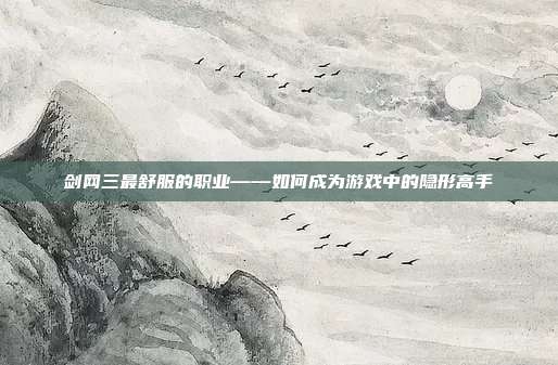 剑网三最舒服的职业——如何成为游戏中的隐形高手