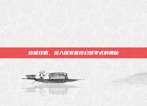 终极攻略，深入探索最终幻想零式的奥秘