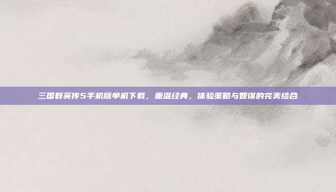 三国群英传5手机版单机下载,重温经典,体验策略与智谋的完美结合