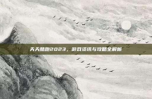 天天酷跑2023,游戏资讯与攻略全解析