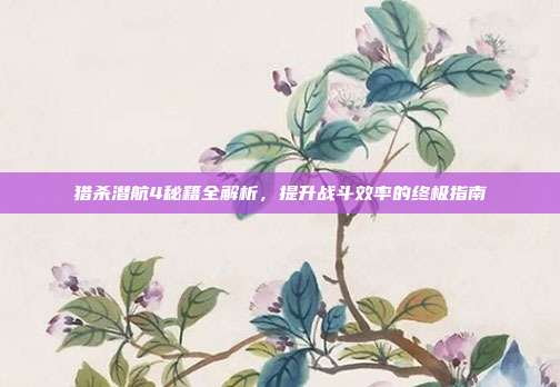 猎杀潜航4秘籍全解析,提升战斗效率的终极指南