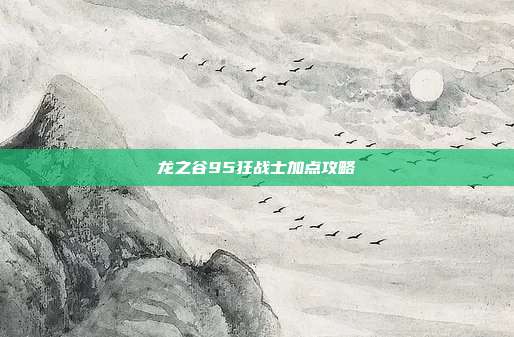 龙之谷95狂战士加点攻略