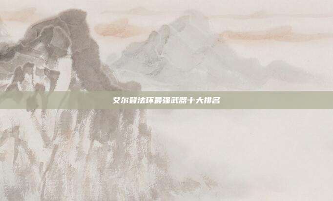 艾尔登法环最强武器十大排名