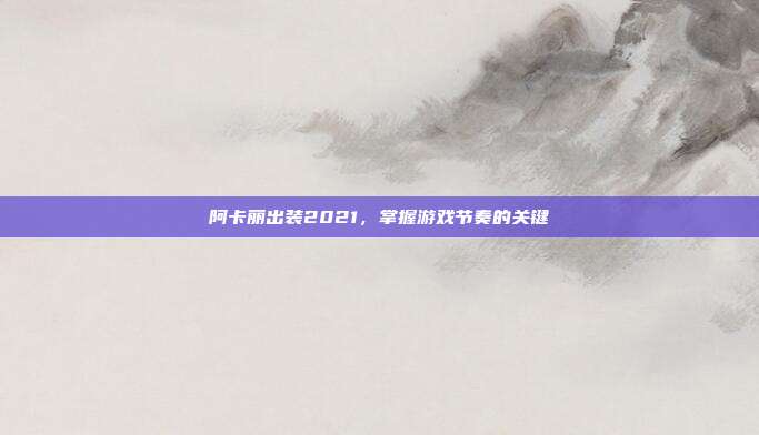 阿卡丽出装2021，掌握游戏节奏的关键