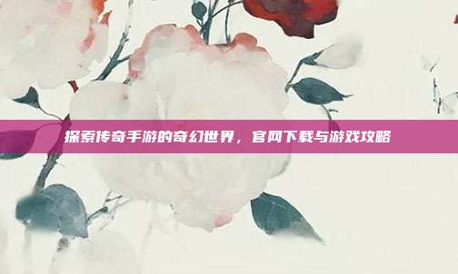 探索传奇手游的奇幻世界,官网下载与游戏攻略