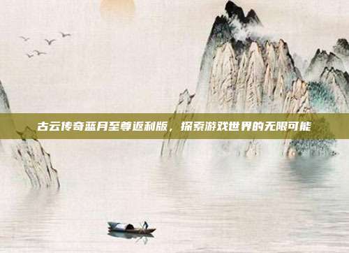 古云传奇蓝月至尊返利版，探索游戏世界的无限可能