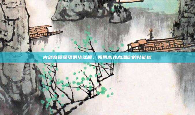 古剑奇谭星蕴系统详解，如何高效点满你的技能树