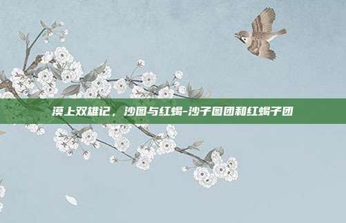 漠上双雄记，沙图与红蝎-沙子图团和红蝎子团