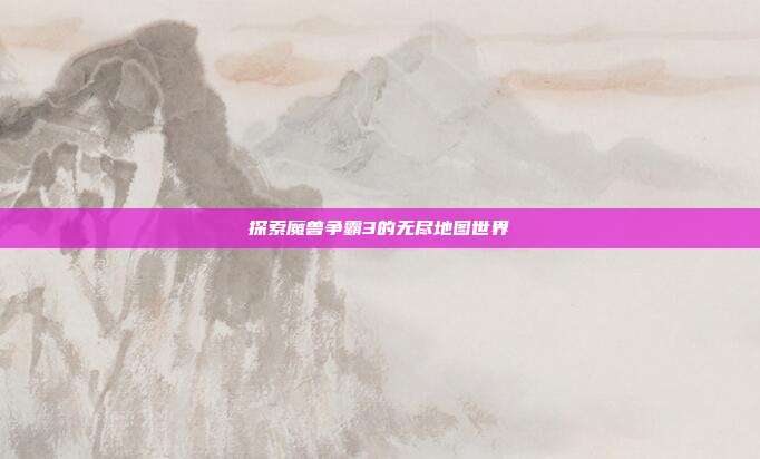 探索魔兽争霸3的无尽地图世界