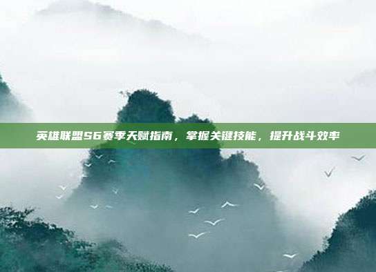 英雄联盟S6赛季天赋指南,掌握关键技能,提升战斗效率
