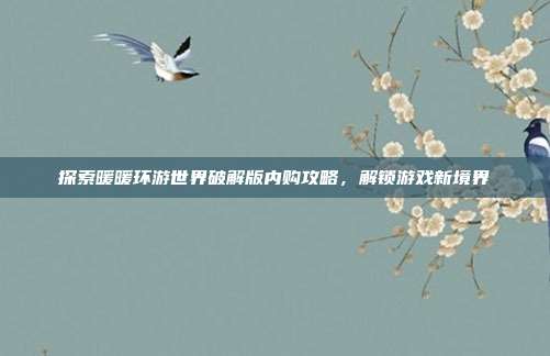 探索暖暖环游世界破解版内购攻略,解锁游戏新境界