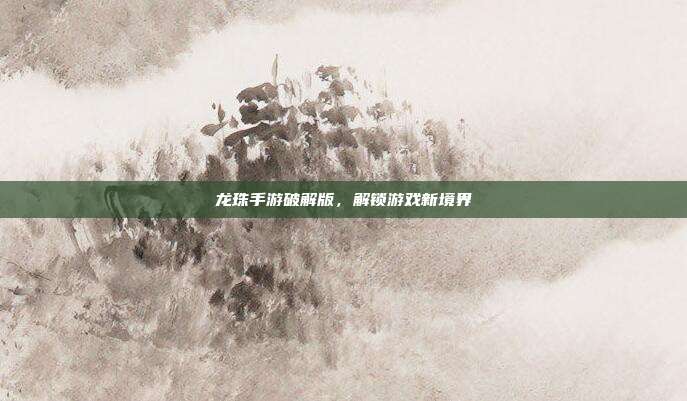 龙珠手游破解版，解锁游戏新境界