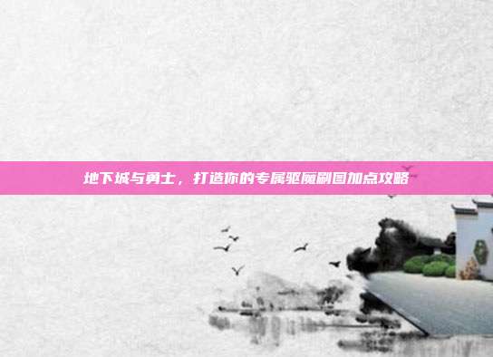 地下城与勇士，打造你的专属驱魔刷图加点攻略