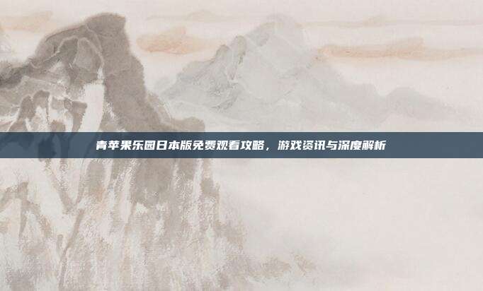 青苹果乐园日本版免费观看攻略，游戏资讯与深度解析