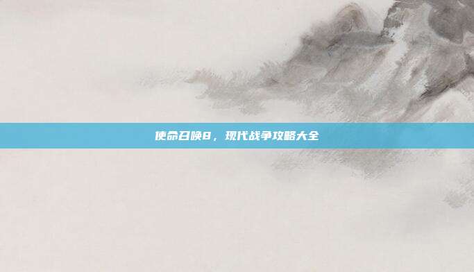 使命召唤8，现代战争攻略大全