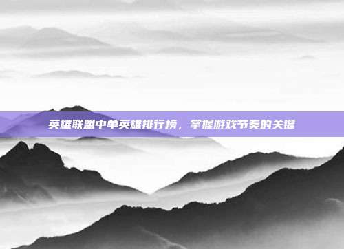 英雄联盟中单英雄排行榜，掌握游戏节奏的关键