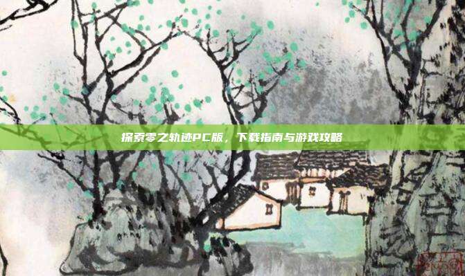 探索零之轨迹PC版，下载指南与游戏攻略